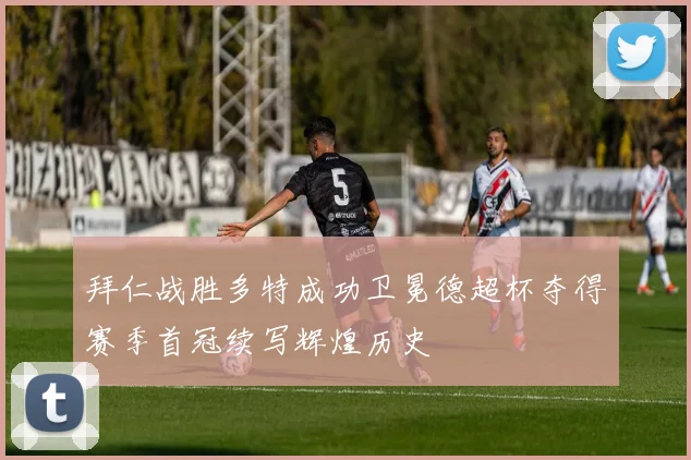 拜仁战胜多特成功卫冕德超杯夺得赛季首冠续写辉煌历史