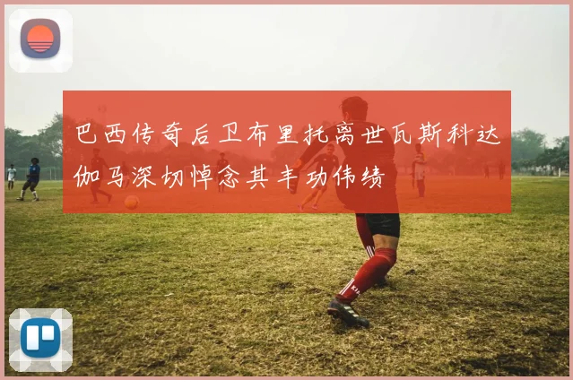 巴西传奇后卫布里托离世瓦斯科达伽马深切悼念其丰功伟绩