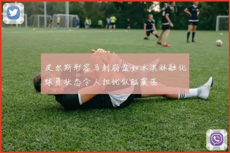 皮尔斯形容马刺崩盘如冰淇淋融化球员状态令人担忧似脑震荡