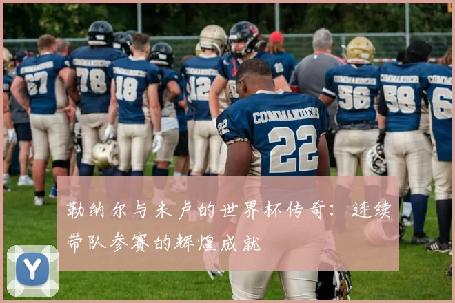 勒纳尔与米卢的世界杯传奇：连续带队参赛的辉煌成就