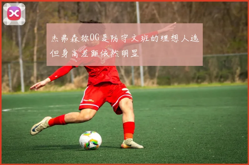 杰弗森称OG是防守文班的理想人选但身高差距依然明显
