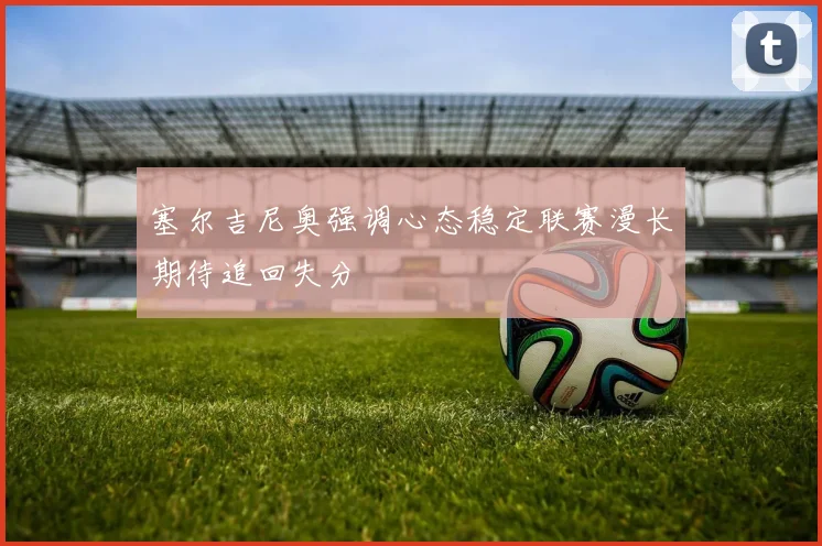 塞尔吉尼奥强调心态稳定联赛漫长期待追回失分
