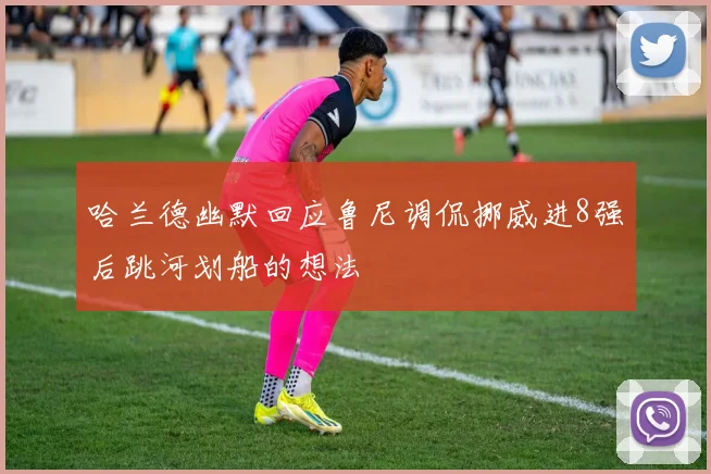 哈兰德幽默回应鲁尼调侃挪威进8强后跳河划船的想法