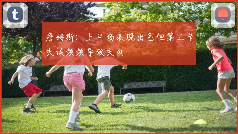 詹姆斯：上半场表现出色但第三节失误频频导致失利