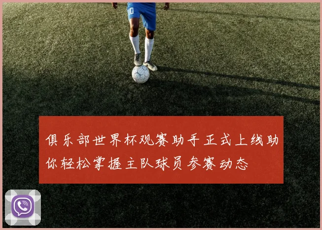俱乐部世界杯观赛助手正式上线助你轻松掌握主队球员参赛动态