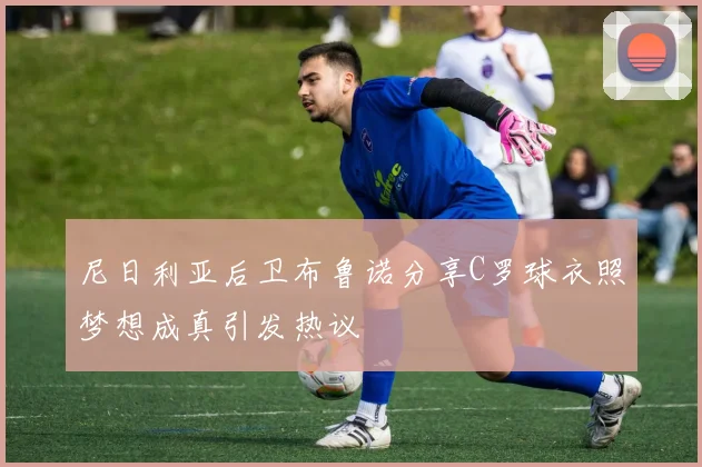 尼日利亚后卫布鲁诺分享C罗球衣照梦想成真引发热议