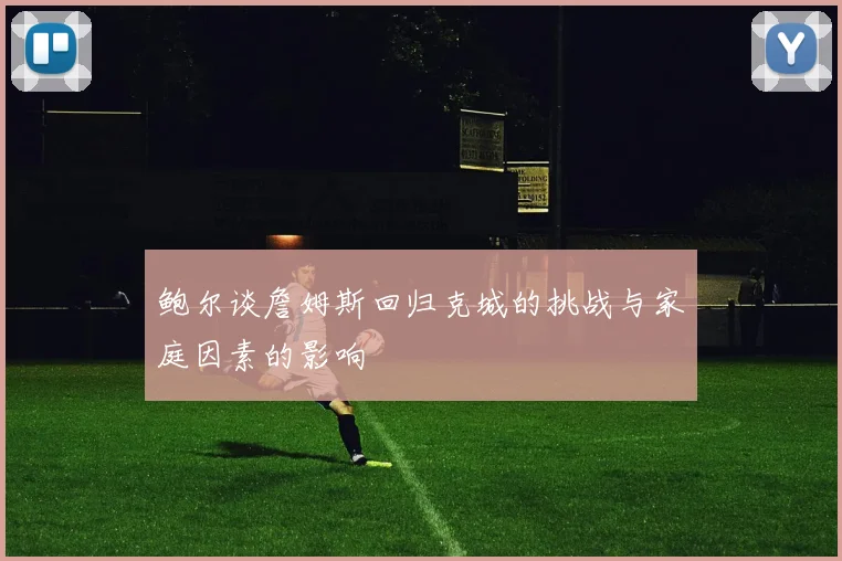 鲍尔谈詹姆斯回归克城的挑战与家庭因素的影响