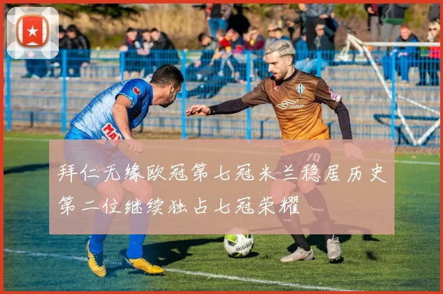 拜仁无缘欧冠第七冠米兰稳居历史第二位继续独占七冠荣耀