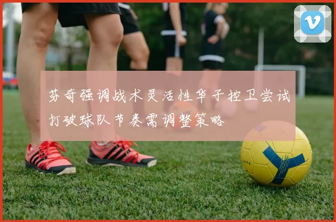 芬奇强调战术灵活性华子控卫尝试打破球队节奏需调整策略