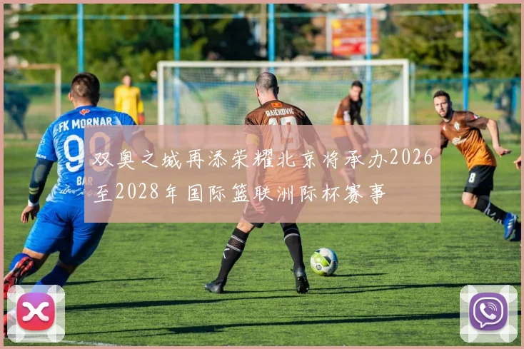 双奥之城再添荣耀北京将承办2026至2028年国际篮联洲际杯赛事