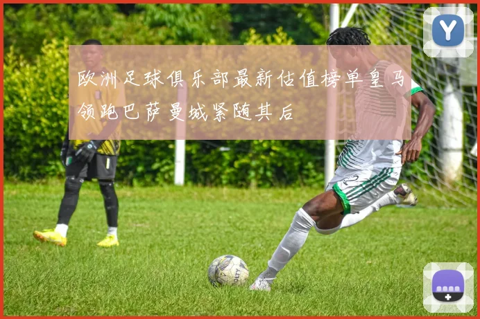 欧洲足球俱乐部最新估值榜单皇马领跑巴萨曼城紧随其后
