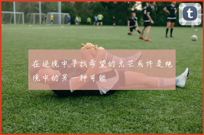 在逆境中寻找希望的光芒或许是绝境中的另一种可能