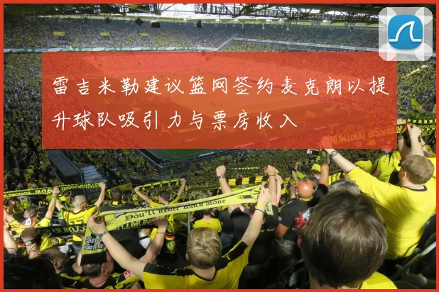 雷吉米勒建议篮网签约麦克朗以提升球队吸引力与票房收入