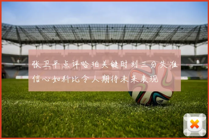 张卫平点评哈珀关键时刻三分失准信心如科比令人期待未来表现