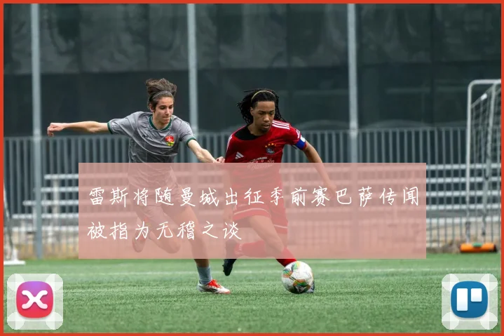 雷斯将随曼城出征季前赛巴萨传闻被指为无稽之谈