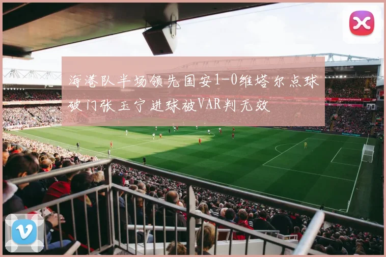 海港队半场领先国安1-0维塔尔点球破门张玉宁进球被VAR判无效
