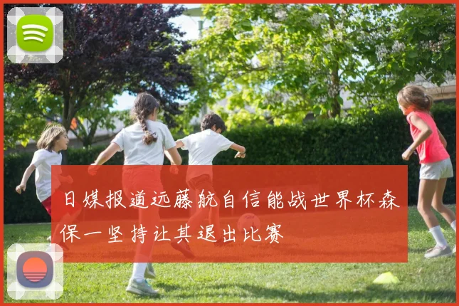 日媒报道远藤航自信能战世界杯森保一坚持让其退出比赛