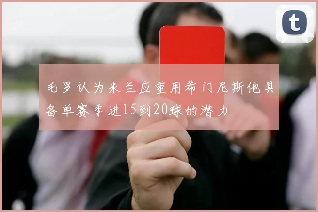 毛罗认为米兰应重用希门尼斯他具备单赛季进15到20球的潜力