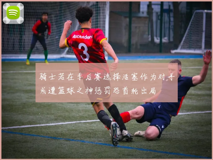 骑士若在季后赛选择活塞作为对手或遭篮球之神惩罚恐首轮出局
