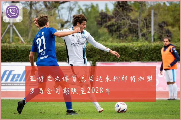 亚特兰大体育总监达米科即将加盟罗马合同期限至2028年