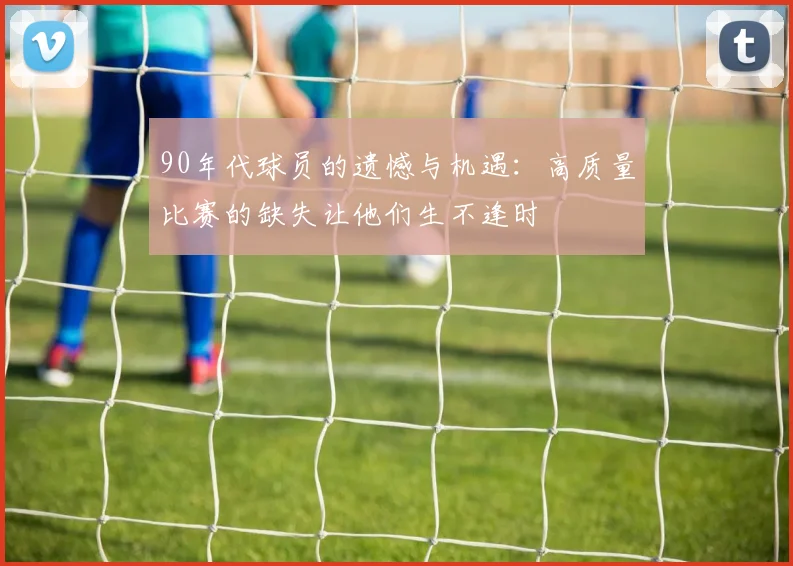 90年代球员的遗憾与机遇：高质量比赛的缺失让他们生不逢时
