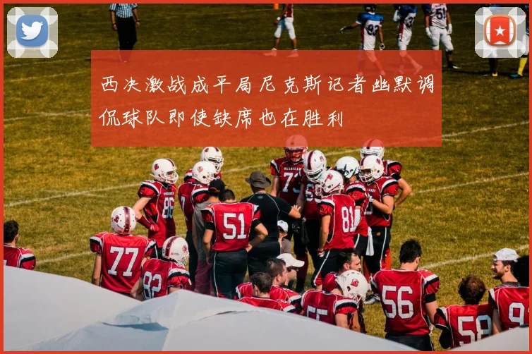 西决激战成平局尼克斯记者幽默调侃球队即使缺席也在胜利