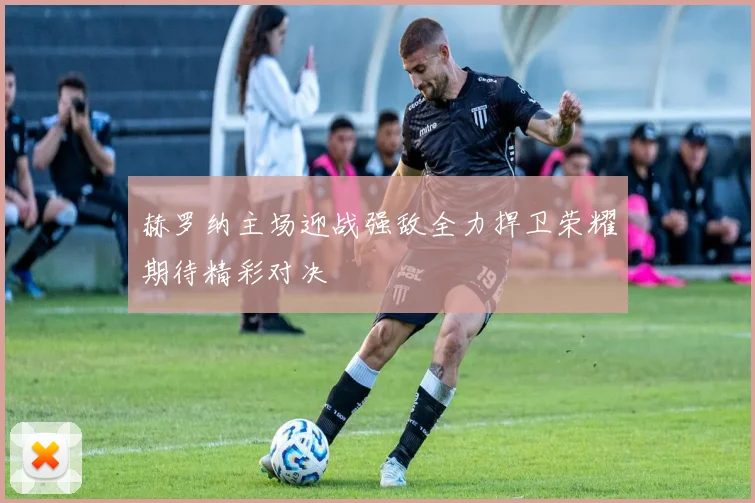 赫罗纳主场迎战强敌全力捍卫荣耀期待精彩对决