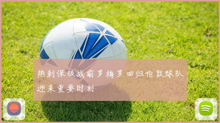 热刺保级战前罗梅罗回归伦敦球队迎来重要时刻