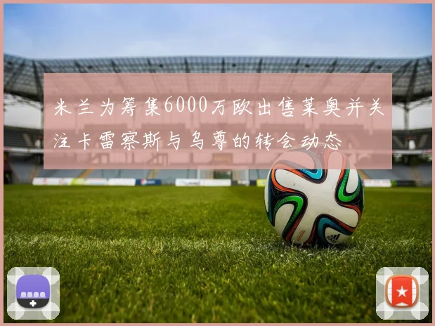 米兰为筹集6000万欧出售莱奥并关注卡雷察斯与乌尊的转会动态