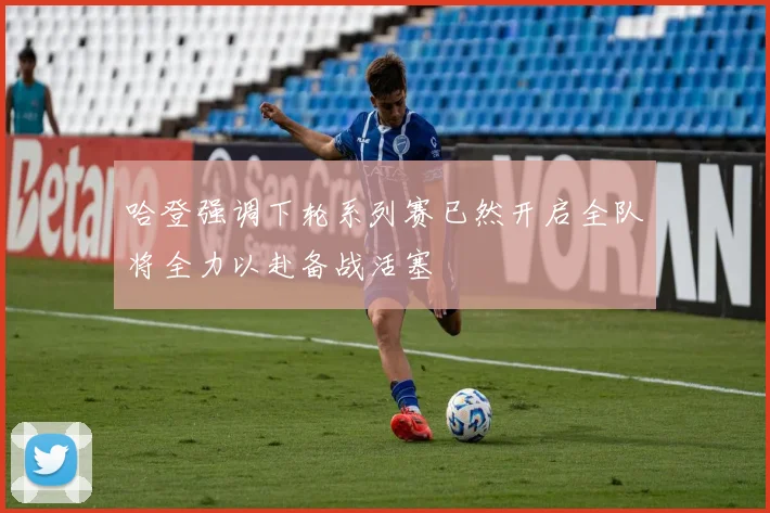 哈登强调下轮系列赛已然开启全队将全力以赴备战活塞