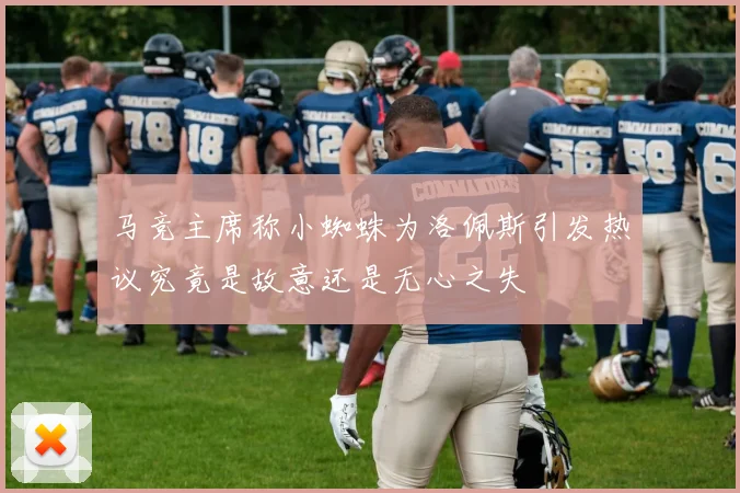 马竞主席称小蜘蛛为洛佩斯引发热议究竟是故意还是无心之失