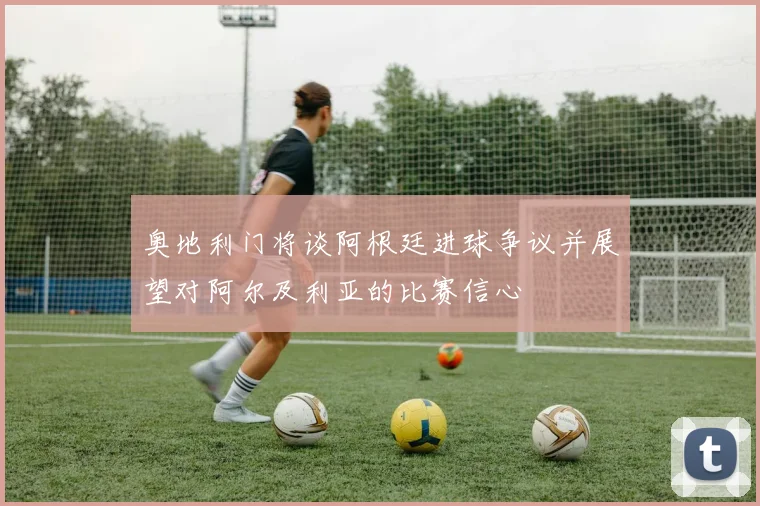奥地利门将谈阿根廷进球争议并展望对阿尔及利亚的比赛信心