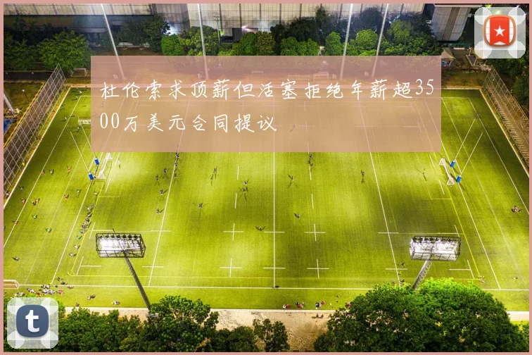 杜伦索求顶薪但活塞拒绝年薪超3500万美元合同提议